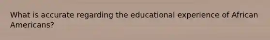 What is accurate regarding the educational experience of African Americans?