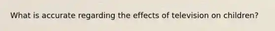 What is accurate regarding the effects of television on children?