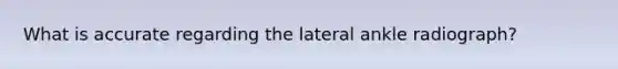 What is accurate regarding the lateral ankle radiograph?