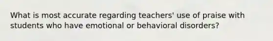 What is most accurate regarding teachers' use of praise with students who have emotional or behavioral disorders?