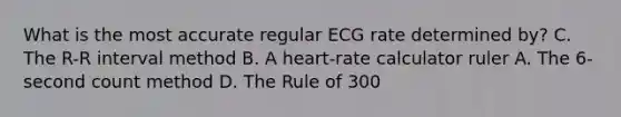 What is the most accurate regular ECG rate determined by? C. The R-R interval method B. A heart-rate calculator ruler A. The 6-second count method D. The Rule of 300