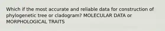 Which if the most accurate and reliable data for construction of phylogenetic tree or cladogram? MOLECULAR DATA or MORPHOLOGICAL TRAITS