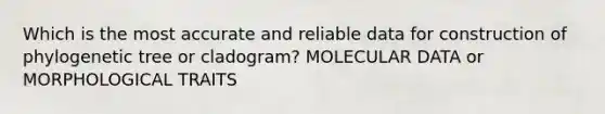 Which is the most accurate and reliable data for construction of phylogenetic tree or cladogram? MOLECULAR DATA or MORPHOLOGICAL TRAITS