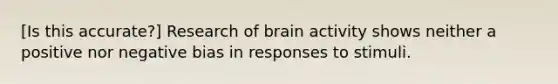 [Is this accurate?] Research of brain activity shows neither a positive nor negative bias in responses to stimuli.