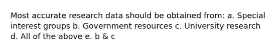 Most accurate research data should be obtained from: a. Special interest groups b. Government resources c. University research d. All of the above e. b & c