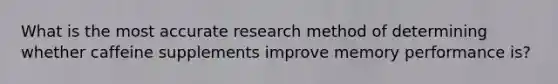 What is the most accurate research method of determining whether caffeine supplements improve memory performance is?