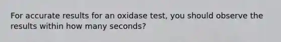 For accurate results for an oxidase test, you should observe the results within how many seconds?