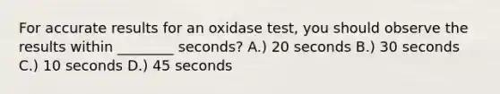 For accurate results for an oxidase test, you should observe the results within ________ seconds? A.) 20 seconds B.) 30 seconds C.) 10 seconds D.) 45 seconds