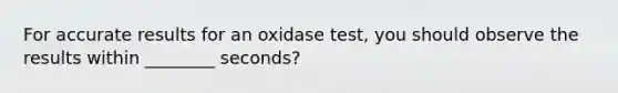 For accurate results for an oxidase test, you should observe the results within ________ seconds?