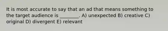 It is most accurate to say that an ad that means something to the target audience is ________. A) unexpected B) creative C) original D) divergent E) relevant