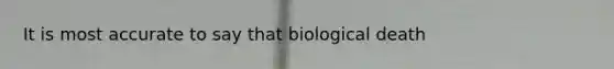 It is most accurate to say that biological death