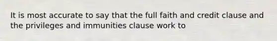 It is most accurate to say that the full faith and credit clause and the privileges and immunities clause work to