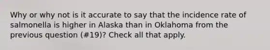 Why or why not is it accurate to say that the incidence rate of salmonella is higher in Alaska than in Oklahoma from the previous question (#19)? Check all that apply.