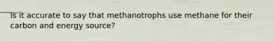 Is it accurate to say that methanotrophs use methane for their carbon and energy source?