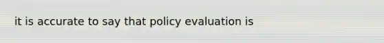 it is accurate to say that policy evaluation is