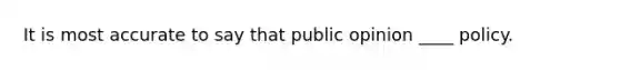 It is most accurate to say that public opinion ____ policy.