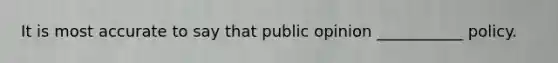 It is most accurate to say that public opinion ___________ policy.