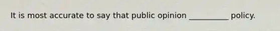 It is most accurate to say that public opinion __________ policy.