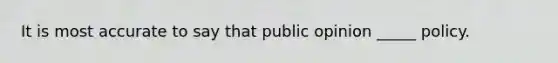 It is most accurate to say that public opinion _____ policy.