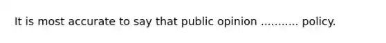 It is most accurate to say that public opinion ........... policy.