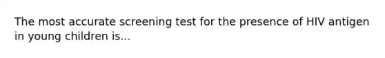 The most accurate screening test for the presence of HIV antigen in young children is...