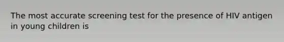 The most accurate screening test for the presence of HIV antigen in young children is