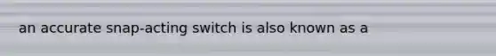 an accurate snap-acting switch is also known as a