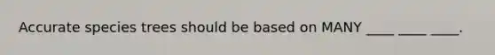 Accurate species trees should be based on MANY ____ ____ ____.