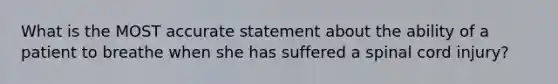 What is the MOST accurate statement about the ability of a patient to breathe when she has suffered a spinal cord injury?