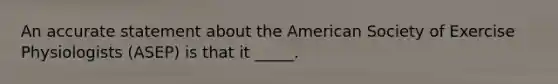 An accurate statement about the American Society of Exercise Physiologists (ASEP) is that it _____.