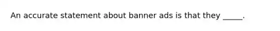 An accurate statement about banner ads is that they _____.