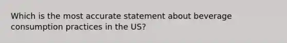 Which is the most accurate statement about beverage consumption practices in the US?