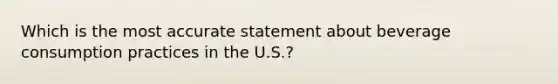 Which is the most accurate statement about beverage consumption practices in the U.S.?