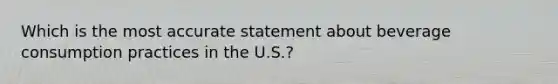 Which is the most accurate statement about beverage consumption practices in the U.S.?​