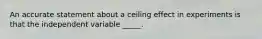 An accurate statement about a ceiling effect in experiments is that the independent variable _____.