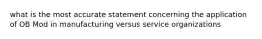 what is the most accurate statement concerning the application of OB Mod in manufacturing versus service organizations