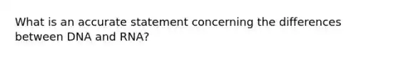 What is an accurate statement concerning the differences between DNA and RNA?