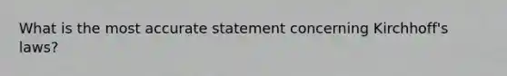 What is the most accurate statement concerning Kirchhoff's laws?