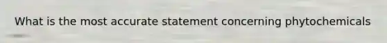 What is the most accurate statement concerning phytochemicals