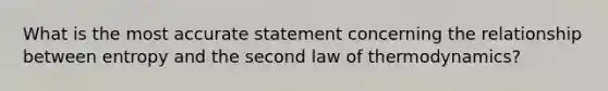 What is the most accurate statement concerning the relationship between entropy and the second law of thermodynamics?