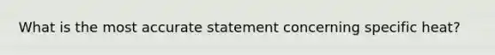 What is the most accurate statement concerning specific heat?