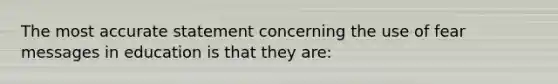 The most accurate statement concerning the use of fear messages in education is that they are: