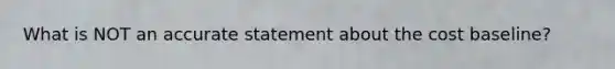 What is NOT an accurate statement about the cost baseline?