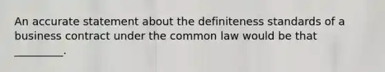 An accurate statement about the definiteness standards of a business contract under the common law would be that _________.