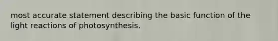 most accurate statement describing the basic function of the light reactions of photosynthesis.