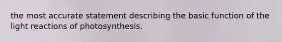 the most accurate statement describing the basic function of the light reactions of photosynthesis.