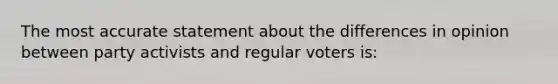 The most accurate statement about the differences in opinion between party activists and regular voters is: