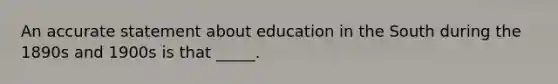 An accurate statement about education in the South during the 1890s and 1900s is that _____.