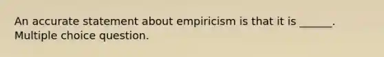 An accurate statement about empiricism is that it is ______. Multiple choice question.