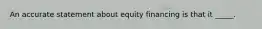 An accurate statement about equity financing is that it _____.